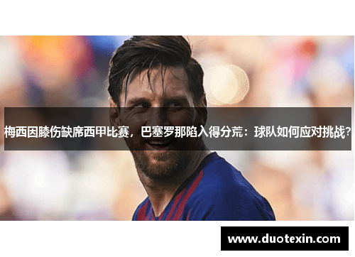 梅西因膝伤缺席西甲比赛，巴塞罗那陷入得分荒：球队如何应对挑战？